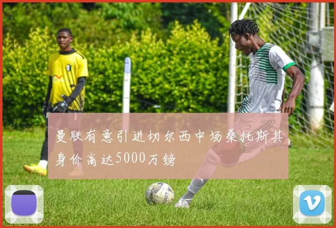 曼联有意引进切尔西中场桑托斯其身价高达5000万镑