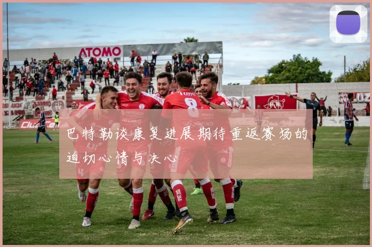 巴特勒谈康复进展期待重返赛场的迫切心情与决心