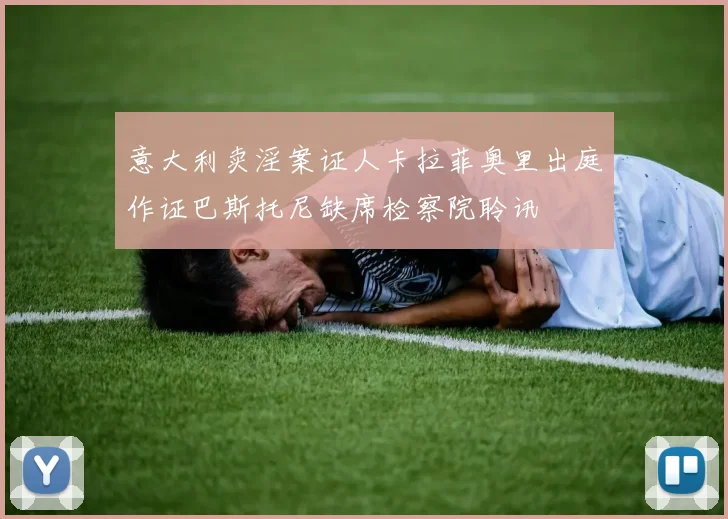 意大利卖淫案证人卡拉菲奥里出庭作证巴斯托尼缺席检察院聆讯