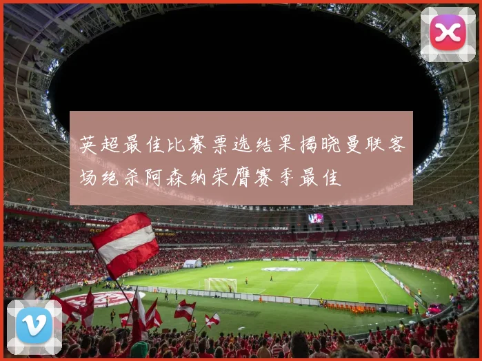 英超最佳比赛票选结果揭晓曼联客场绝杀阿森纳荣膺赛季最佳