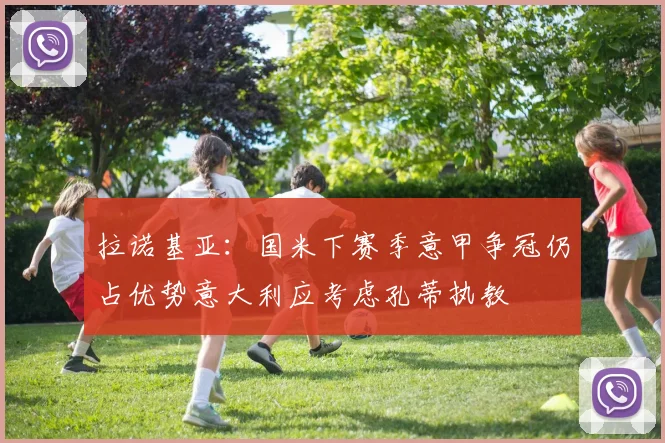 拉诺基亚：国米下赛季意甲争冠仍占优势意大利应考虑孔蒂执教