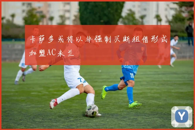 卡萨多或将以非强制买断租借形式加盟AC米兰