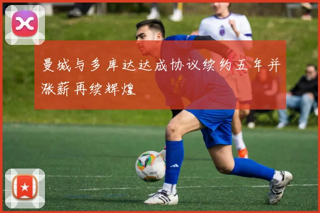 曼城与多库达达成协议续约五年并涨薪再续辉煌
