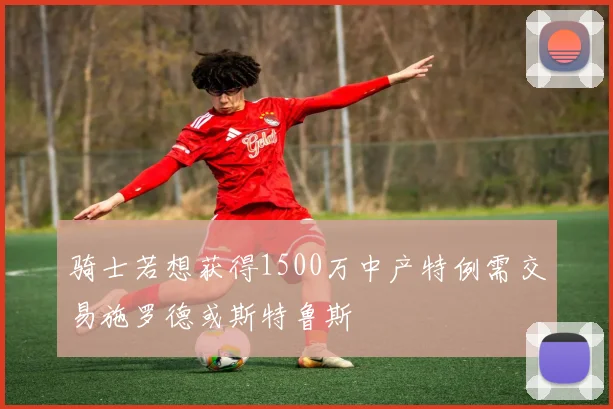 骑士若想获得1500万中产特例需交易施罗德或斯特鲁斯