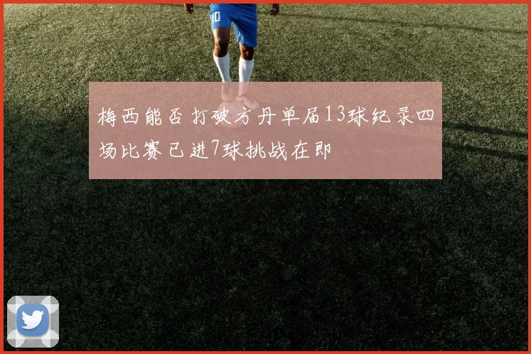 梅西能否打破方丹单届13球纪录四场比赛已进7球挑战在即