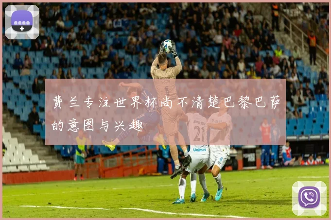 费兰专注世界杯尚不清楚巴黎巴萨的意图与兴趣
