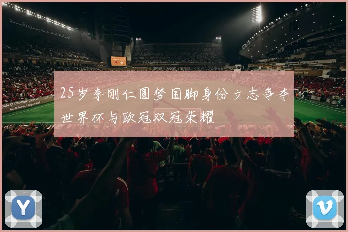 25岁李刚仁圆梦国脚身份立志争夺世界杯与欧冠双冠荣耀