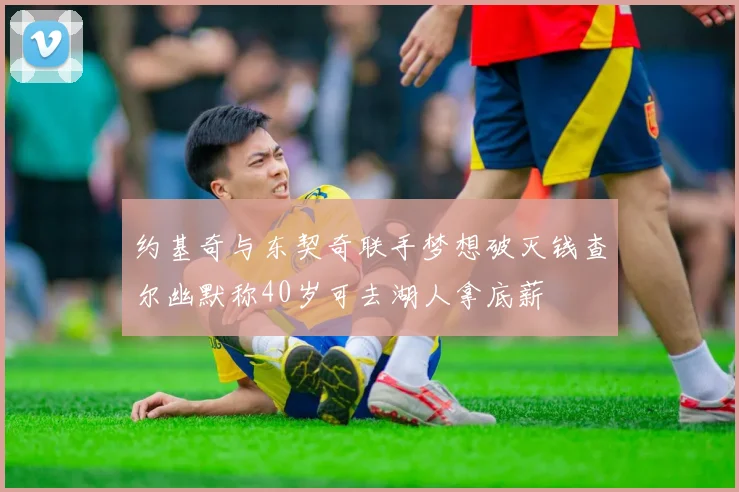 约基奇与东契奇联手梦想破灭钱查尔幽默称40岁可去湖人拿底薪