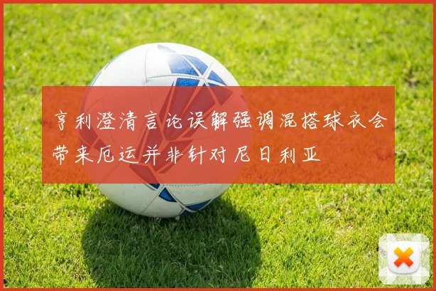 亨利澄清言论误解强调混搭球衣会带来厄运并非针对尼日利亚