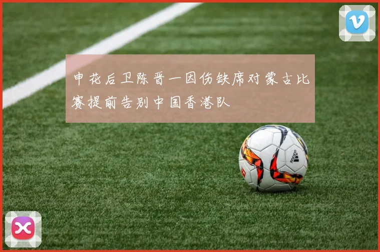 申花后卫陈晋一因伤缺席对蒙古比赛提前告别中国香港队